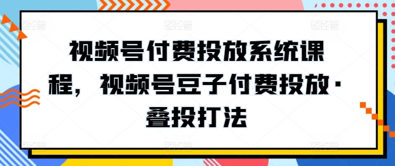 视频号付费投放系统课程，视频号豆子付费投放·叠投打法-聚富社