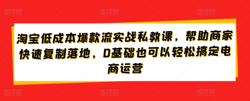 淘宝低成本爆款流实战私教课,帮助商家快速复制落地,0基础也可以轻松搞定电商运营-聚富社