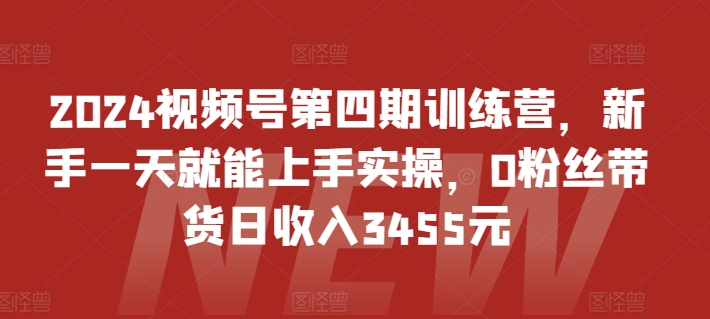 2024视频号第四期训练营,新手一天就能上手实操,0粉丝带货日收入3455元-聚富社