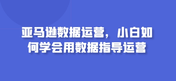 亚马逊数据运营,小白如何学会用数据指导运营-聚富社