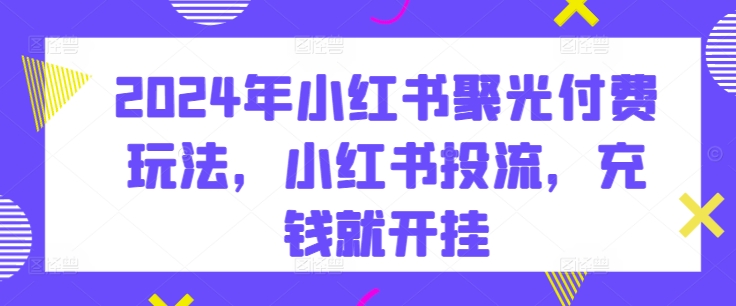 2024年小红书聚光付费玩法,小红书投流,充钱就开挂-聚富社