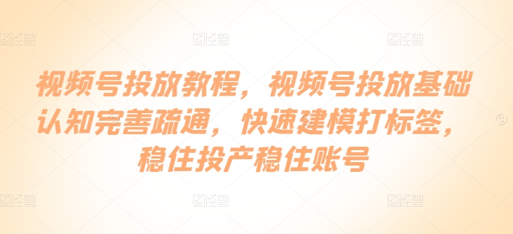 视频号投放教程,视频号投放基础认知完善疏通,快速建模打标签,稳住投产稳住账号-聚富社