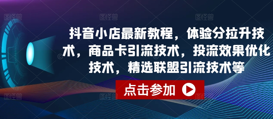 抖音小店最新教程,体验分拉升技术,商品卡引流技术,投流效果优化技术,精选联盟引流技术等-聚富社