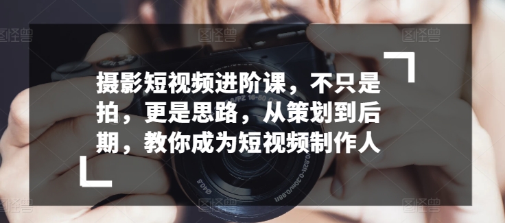 摄影短视频进阶课,不只是拍,更是思路,从策划到后期,教你成为短视频制作人-聚富社