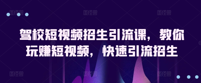 驾校短视频招生引流课,教你玩赚短视频,快速引流招生-聚富社