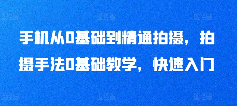 手机从0基础到精通拍摄,拍摄手法0基础教学,快速入门-聚富社