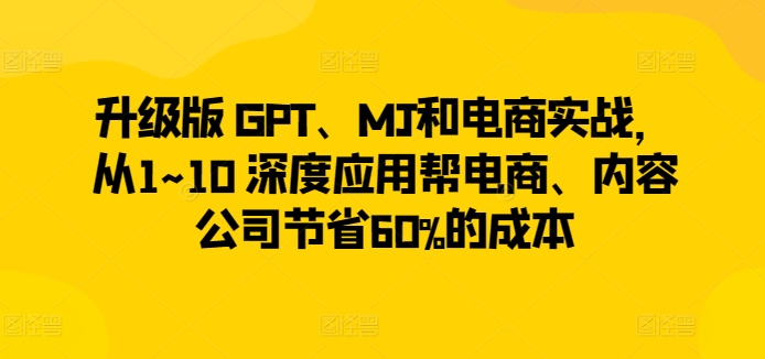 升级版 GPT、MJ和电商实战,从1~10 深度应用帮电商、内容公司节省60%的成本-聚富社
