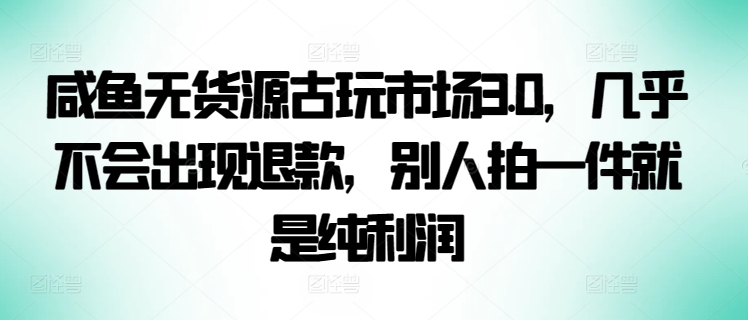 咸鱼无货源古玩市场3.0,几乎不会出现退款,别人拍一件就是纯利润【揭秘】-聚富社