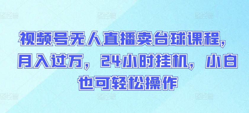 视频号无人直播卖台球课程,月入过万,24小时挂机,小白也可轻松操作【揭秘】-聚富社