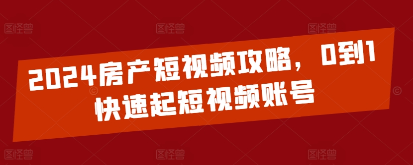 2024房产短视频攻略，0到1快速起短视频账号-聚富社