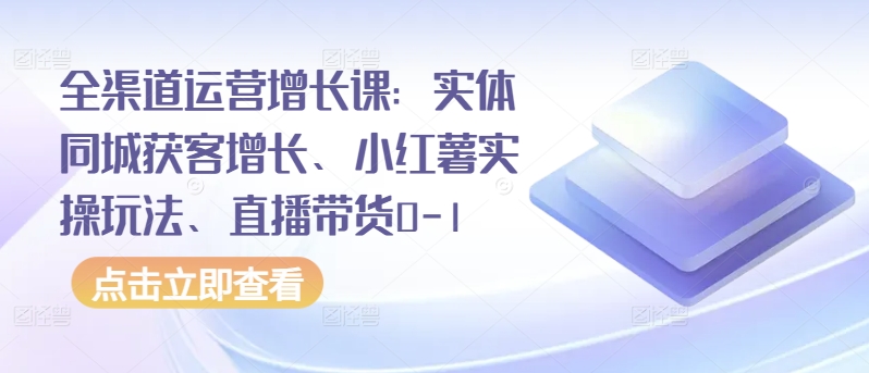 全渠道运营增长课:实体同城获客增长、小红薯实操玩法、直播带货0-1-聚富社