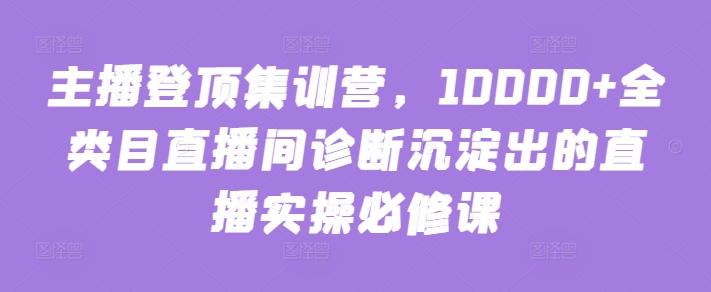 主播登顶集训营,10000+全类目直播间诊断沉淀出的直播实操必修课-聚富社
