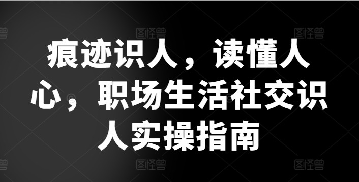 痕迹识人,读懂人心,职场生活社交识人实操指南-聚富社