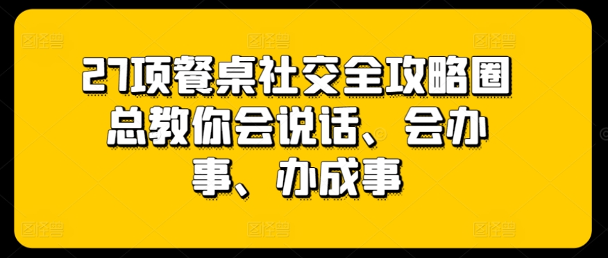 27项餐桌社交全攻略圈总教你会说话、会办事、办成事-聚富社