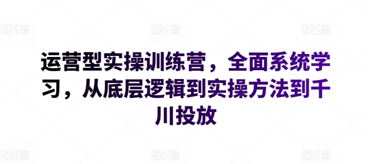 运营型实操训练营,全面系统学习,从底层逻辑到实操方法到千川投放-聚富社