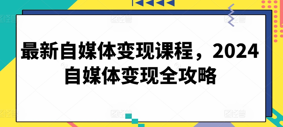最新自媒体变现课程,2024自媒体变现全攻略-聚富社