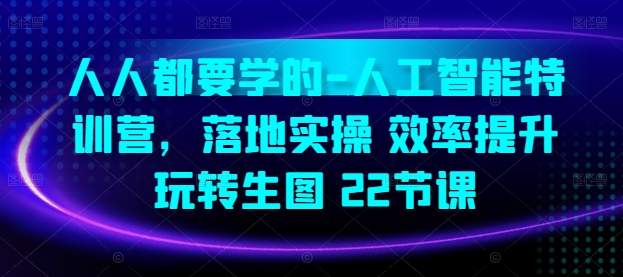 人人都要学的-人工智能特训营,落地实操 效率提升 玩转生图(22节课)-聚富社