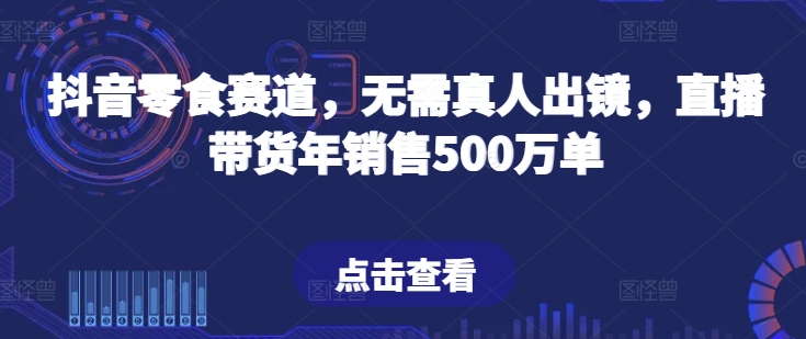 抖音零食赛道,无需真人出镜,直播带货年销售500万单【揭秘】-聚富社