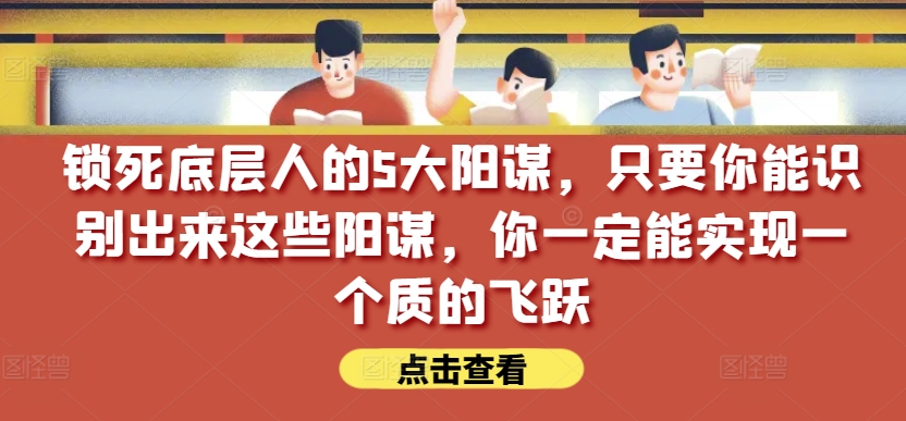 锁死底层人的5大阳谋,只要你能识别出来这些阳谋,你一定能实现一个质的飞跃【付费文章】-聚富社