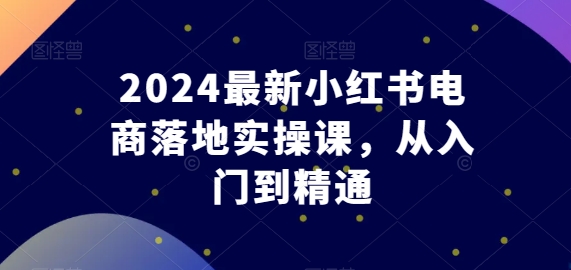 2024最新小红书电商落地实操课,从入门到精通-聚富社