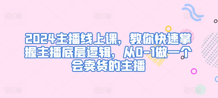 2024主播线上课,教你快速掌握主播底层逻辑,从0-1做一个会卖货的主播-聚富社