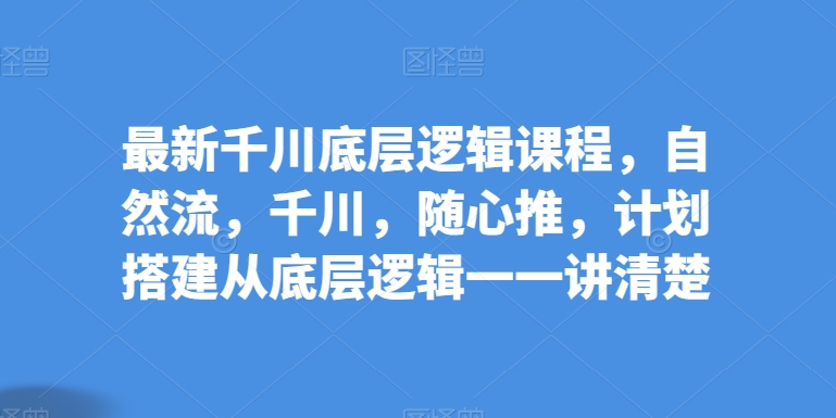 最新千川底层逻辑课程,自然流,千川,随心推,计划搭建从底层逻辑一一讲清楚-聚富社