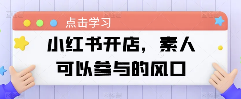 小红书开店,素人可以参与的风口-聚富社