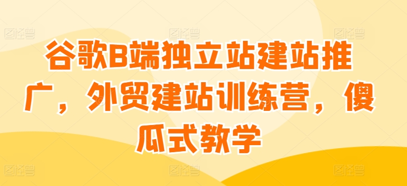 谷歌B端独立站建站推广,外贸建站训练营,傻瓜式教学-聚富社