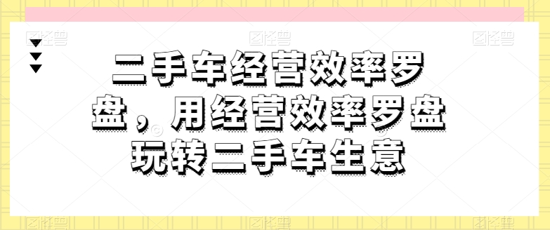 二手车经营效率罗盘,用经营效率罗盘玩转二手车生意-聚富社