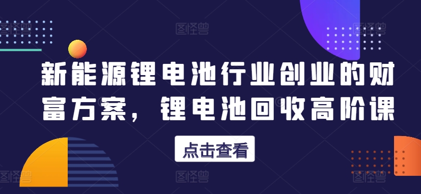 新能源锂电池行业创业的财富方案,锂电池回收高阶课-聚富社