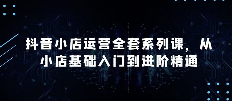抖音小店运营全套系列课,全新升级,从小店基础入门到进阶精通,系统掌握月销百万小店的核心秘密-聚富社