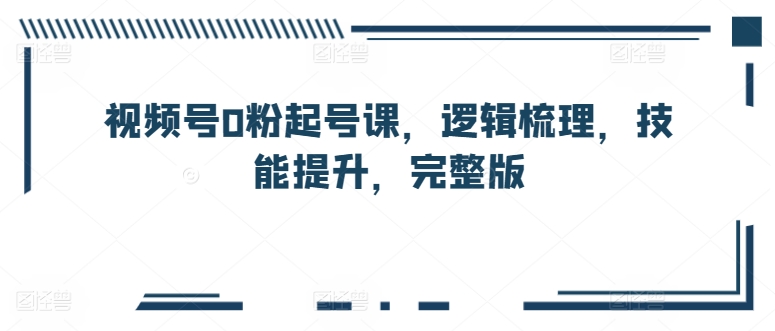视频号0粉起号课,逻辑梳理,技能提升,完整版-聚富社