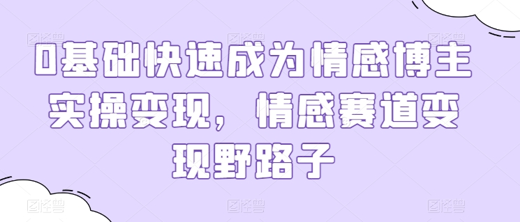 0基础快速成为情感博主实操变现,情感赛道变现野路子-聚富社