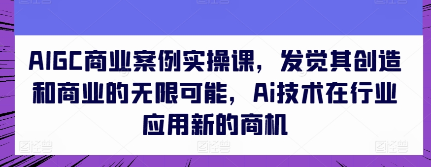 AIGC商业案例实操课,发觉其创造和商业的无限可能,Ai技术在行业应用新的商机-聚富社
