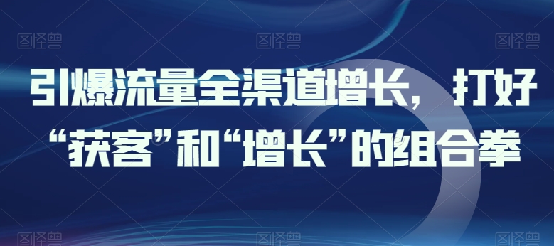 引爆流量全渠道增长,打好“获客”和“增长”的组合拳-聚富社