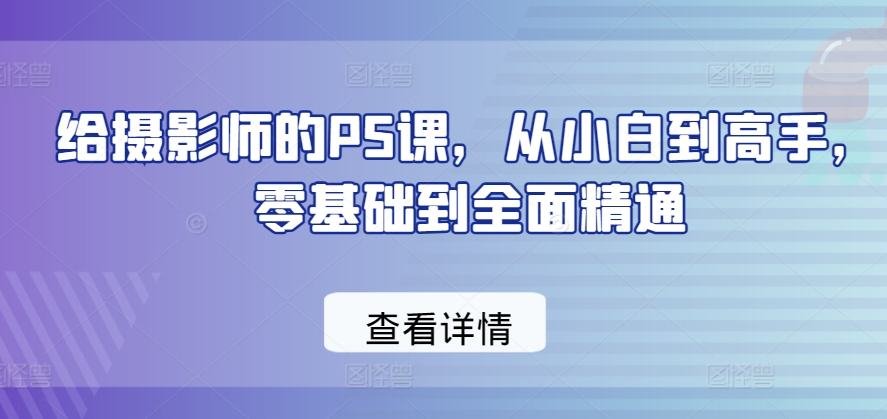 给摄影师的PS课,从小白到高手,零基础到全面精通-聚富社