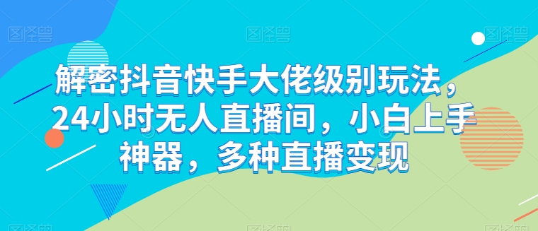 解密抖音快手大佬级别玩法,24小时无人直播间,小白上手神器,多种直播变现【揭秘】-聚富社