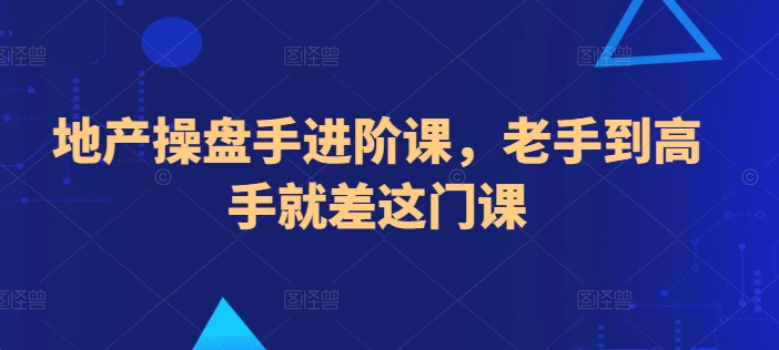 地产操盘手进阶课,老手到高手就差这门课-聚富社