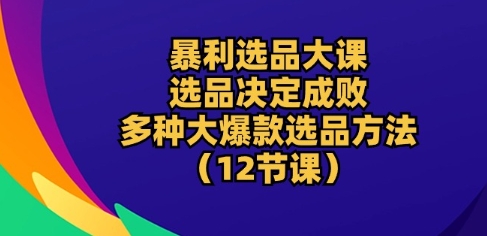 暴利选品大课:选品决定成败,教你多种大爆款选品方法(12节课)-聚富社