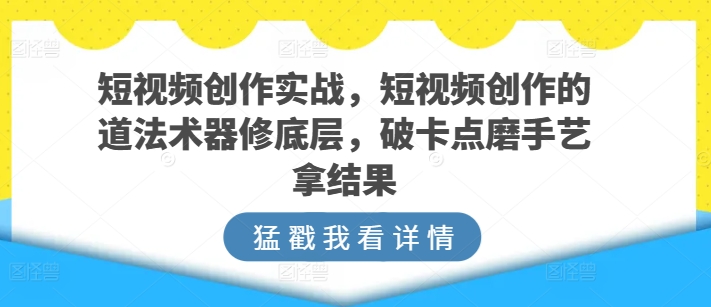 短视频创作实战,短视频创作的道法术器修底层,破卡点磨手艺拿结果-聚富社