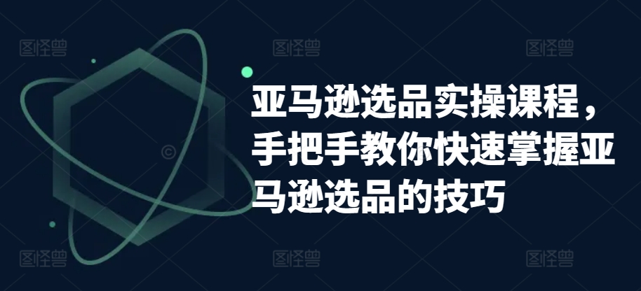 亚马逊选品实操课程,手把手教你快速掌握亚马逊选品的技巧-聚富社