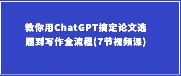 教你用ChatGPT搞定论文选题到写作全流程(7节视频课)-聚富社