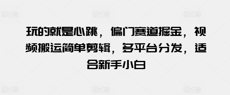 玩的就是心跳,偏门赛道掘金,视频搬运简单剪辑,多平台分发,适合新手小白【揭秘】-聚富社