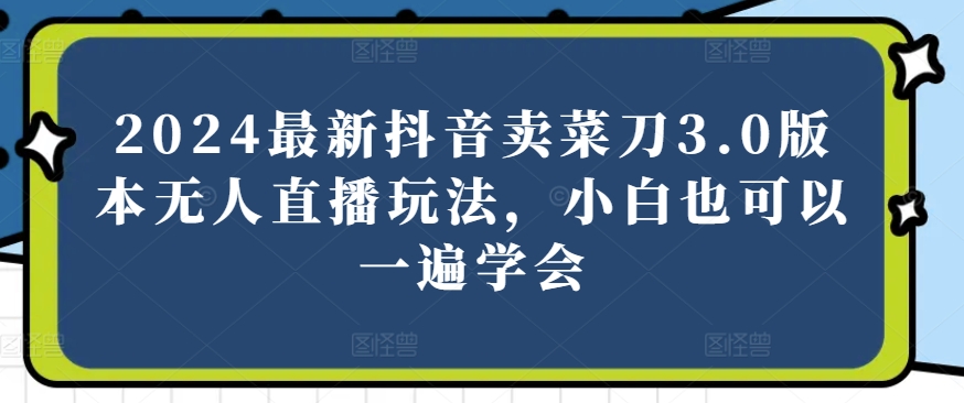 2024最新抖音卖菜刀3.0版本无人直播玩法,小白也可以一遍学会【揭秘】-聚富社