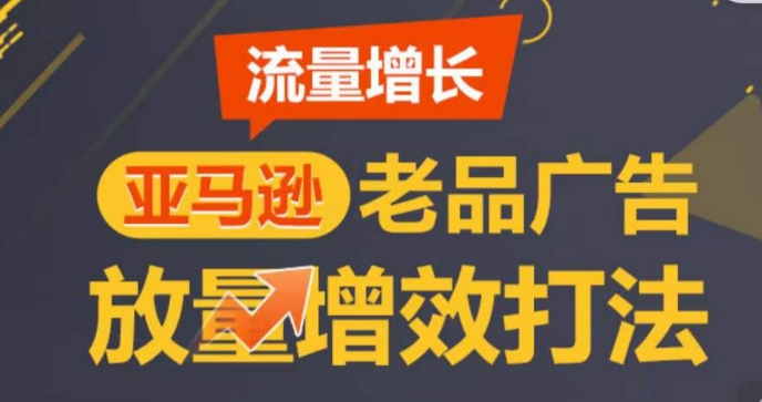 亚马逊流量增长-老品广告放量增效打法,循序渐进,打造更多TOP listing-聚富社