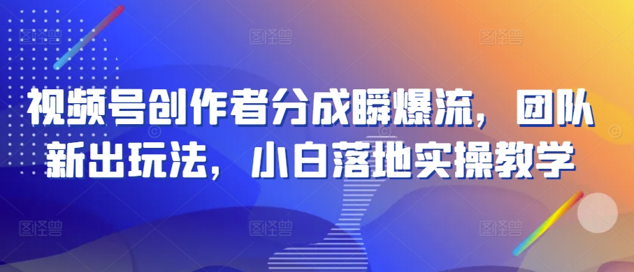 视频号创作者分成瞬爆流,团队新出玩法,小白落地实操教学【揭秘】-聚富社