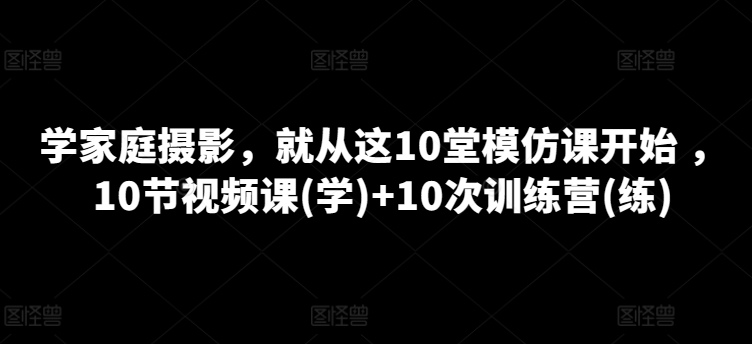 学家庭摄影,就从这10堂模仿课开始 ,10节视频课(学)+10次训练营(练)-聚富社