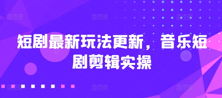 短剧最新玩法更新，音乐短剧剪辑实操【揭秘】-聚富社