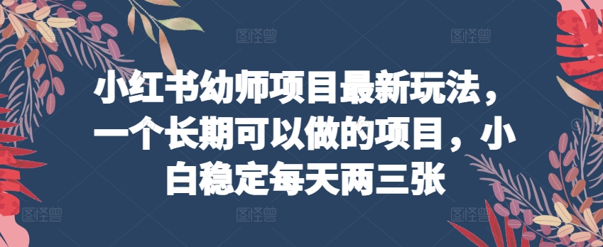 小红书幼师项目最新玩法,一个长期可以做的项目,小白稳定每天两三张-聚富社