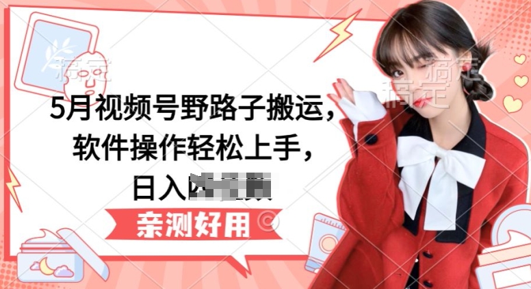 5月视频号野路子搬运,软件操作轻松上手,日入三位数【揭秘】-聚富社